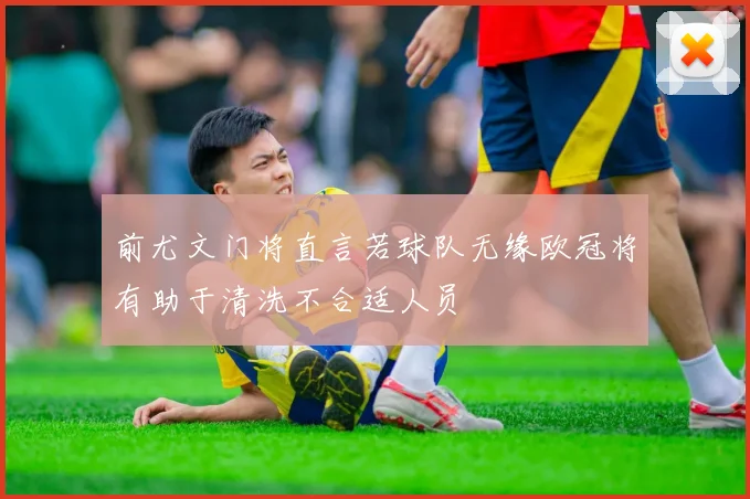 前尤文门将直言若球队无缘欧冠将有助于清洗不合适人员