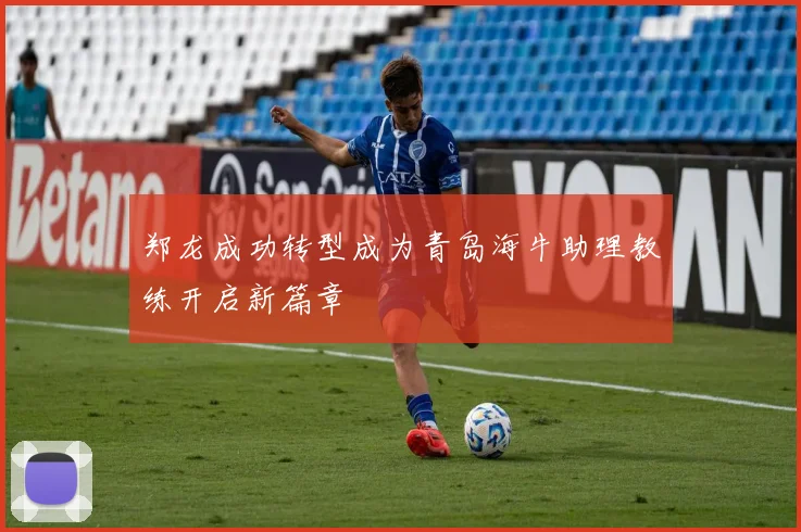 郑龙成功转型成为青岛海牛助理教练开启新篇章