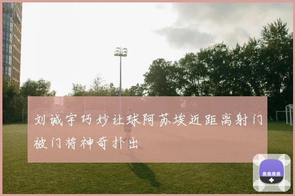 刘诚宇巧妙让球阿苏埃近距离射门被门将神奇扑出