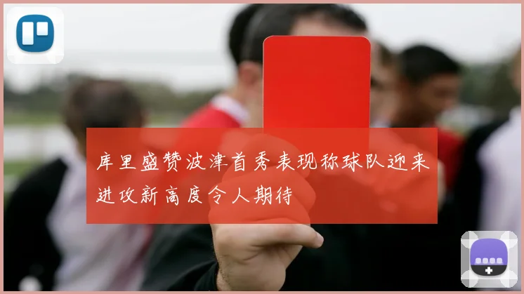 库里盛赞波津首秀表现称球队迎来进攻新高度令人期待