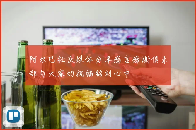 阿尔巴社交媒体分享感言感谢俱乐部与大家的祝福铭刻心中