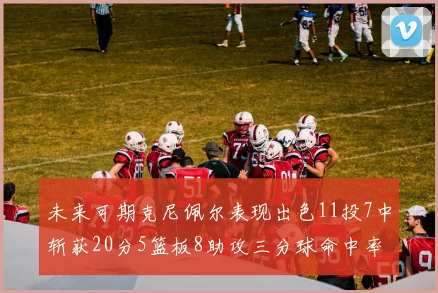 未来可期克尼佩尔表现出色11投7中斩获20分5篮板8助攻三分球命中率高达57