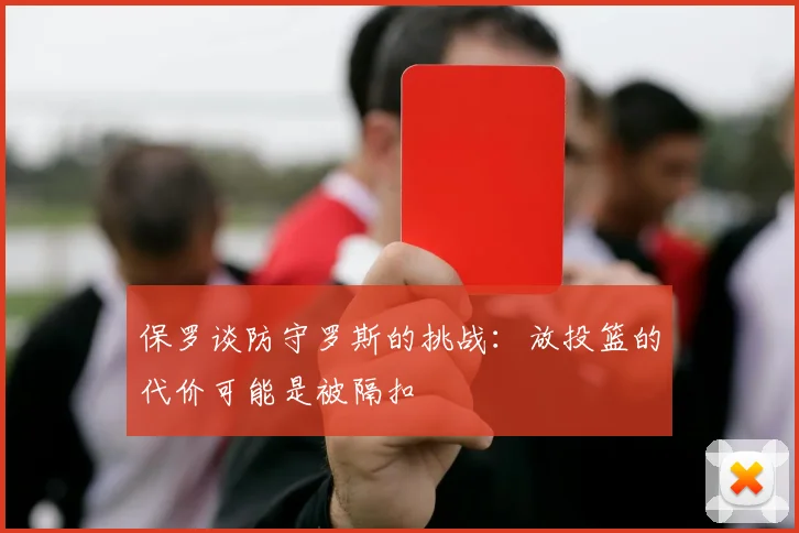 保罗谈防守罗斯的挑战：放投篮的代价可能是被隔扣