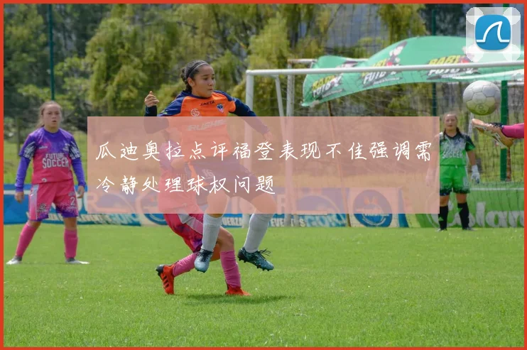 瓜迪奥拉点评福登表现不佳强调需冷静处理球权问题