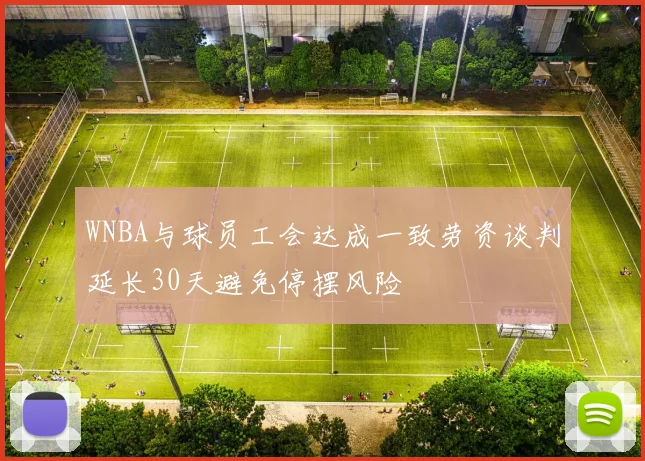 WNBA与球员工会达成一致劳资谈判延长30天避免停摆风险