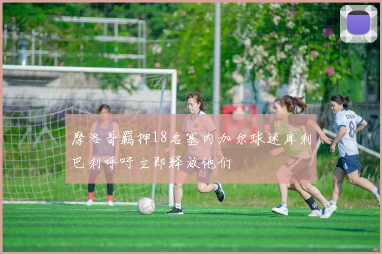 摩洛哥羁押18名塞内加尔球迷库利巴利呼吁立即释放他们