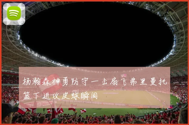 杨瀚森神勇防守一击扇飞弗里曼托篮下进攻皮球瞬间